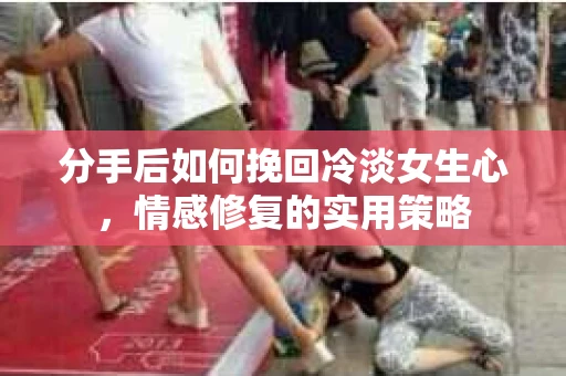 分手后如何挽回冷淡女生心，情感修复的实用策略