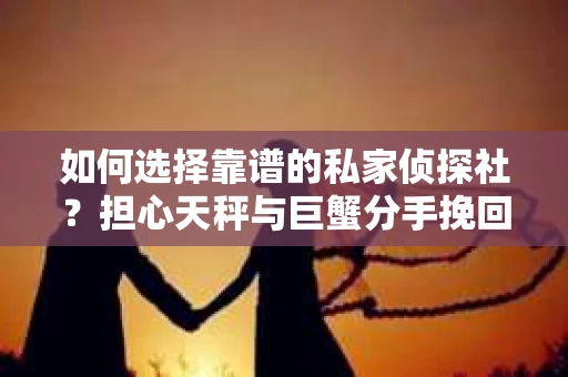 如何选择靠谱的私家侦探社？担心天秤与巨蟹分手挽回被欺骗怎么办？