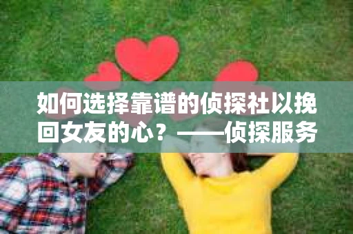 如何选择靠谱的侦探社以挽回女友的心？——侦探服务选择指南