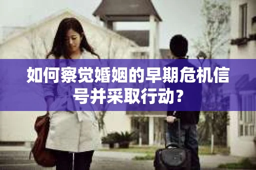 如何察觉婚姻的早期危机信号并采取行动？