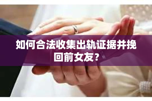 如何合法收集出轨证据并挽回前女友？