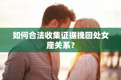 如何合法收集证据挽回处女座关系？