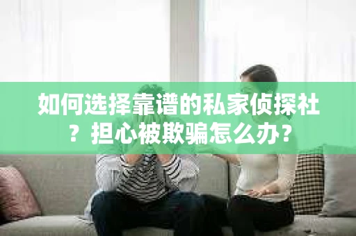 如何选择靠谱的私家侦探社？担心被欺骗怎么办？