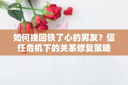 如何挽回铁了心的男友？信任危机下的关系修复策略
