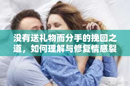 没有送礼物而分手的挽回之道，如何理解与修复情感裂痕？