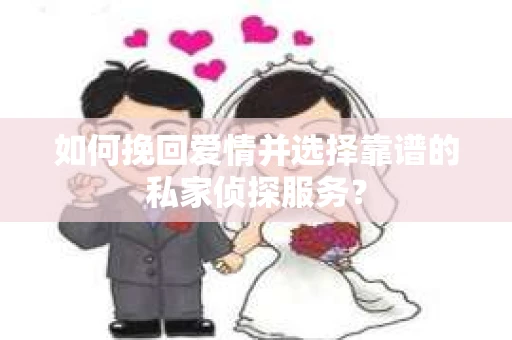 如何挽回爱情并选择靠谱的私家侦探服务？