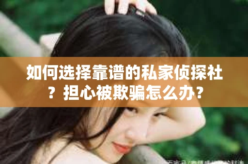 如何选择靠谱的私家侦探社？担心被欺骗怎么办？