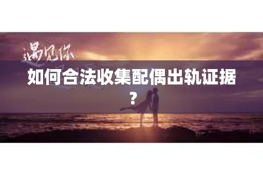 如何合法收集配偶出轨证据？