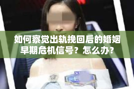如何察觉出轨挽回后的婚姻早期危机信号？怎么办？