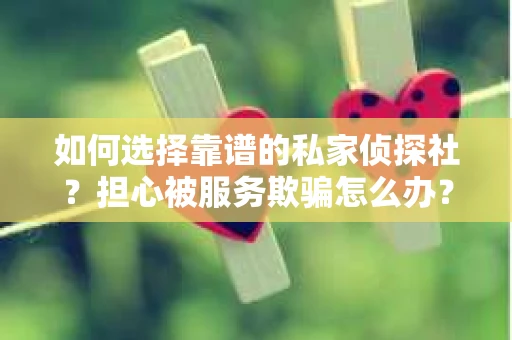 如何选择靠谱的私家侦探社？担心被服务欺骗怎么办？