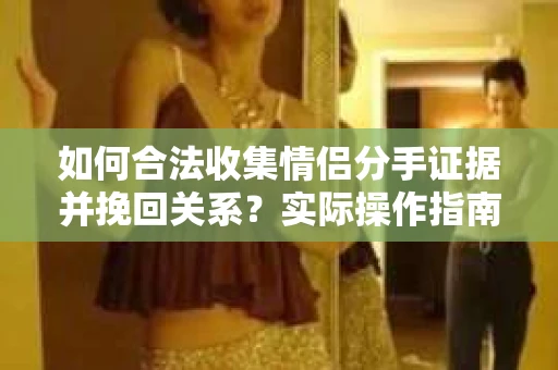 如何合法收集情侣分手证据并挽回关系？实际操作指南
