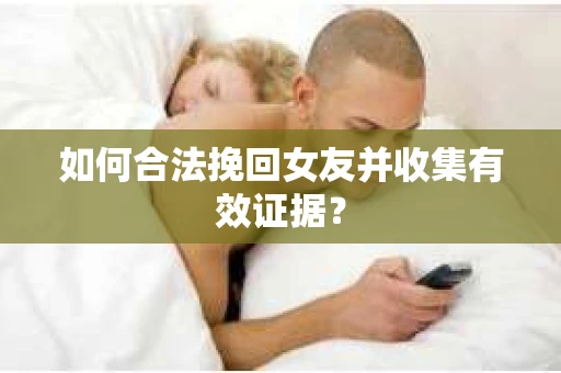 如何合法挽回女友并收集有效证据？