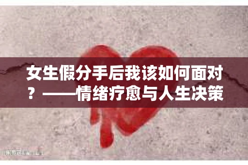 女生假分手后我该如何面对？——情绪疗愈与人生决策的干货指南