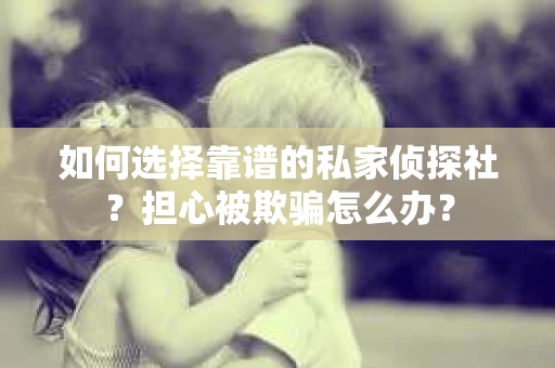 如何选择靠谱的私家侦探社？担心被欺骗怎么办？