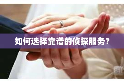 如何选择靠谱的侦探服务？