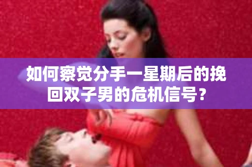 如何察觉分手一星期后的挽回双子男的危机信号？