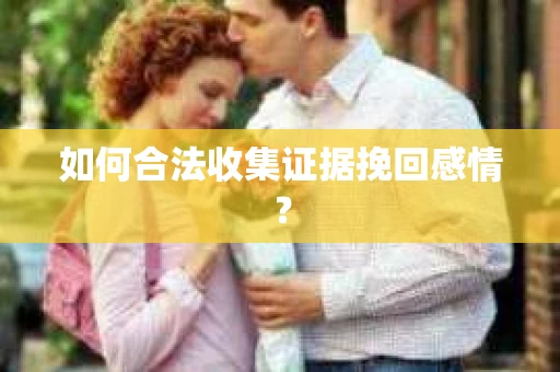 如何合法收集证据挽回感情？