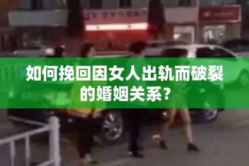 如何挽回因女人出轨而破裂的婚姻关系？