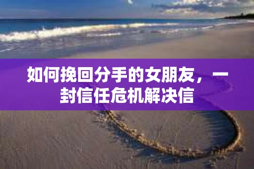 如何挽回分手的女朋友，一封信任危机解决信