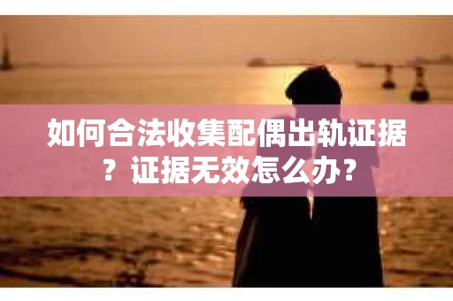 如何合法收集配偶出轨证据？证据无效怎么办？