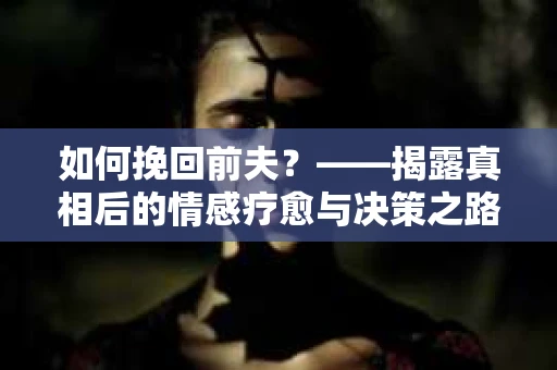 如何挽回前夫？——揭露真相后的情感疗愈与决策之路