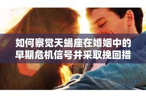 如何察觉天蝎座在婚姻中的早期危机信号并采取挽回措施？