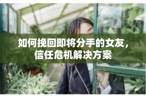 如何挽回即将分手的女友，信任危机解决方案