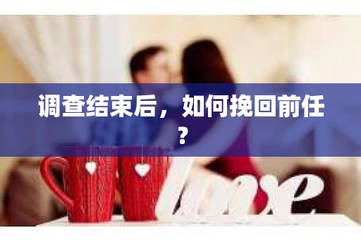 调查结束后，如何挽回前任？