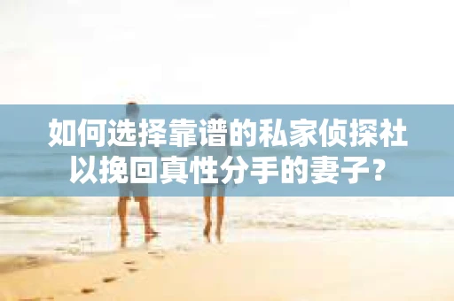 如何选择靠谱的私家侦探社以挽回真性分手的妻子？