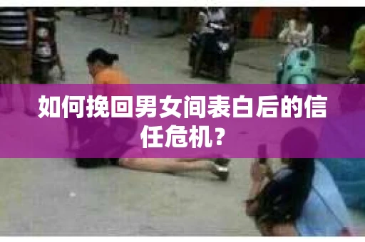 如何挽回男女间表白后的信任危机？