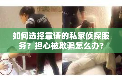如何选择靠谱的私家侦探服务？担心被欺骗怎么办？