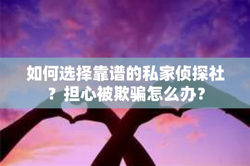 如何选择靠谱的私家侦探社？担心被欺骗怎么办？