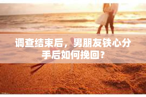 调查结束后，男朋友铁心分手后如何挽回？