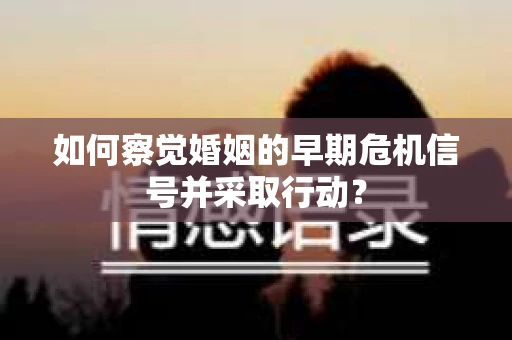 如何察觉婚姻的早期危机信号并采取行动？
