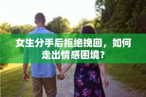 女生分手后拒绝挽回，如何走出情感困境？