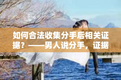 如何合法收集分手后相关证据？——男人说分手，证据收集怎么办？