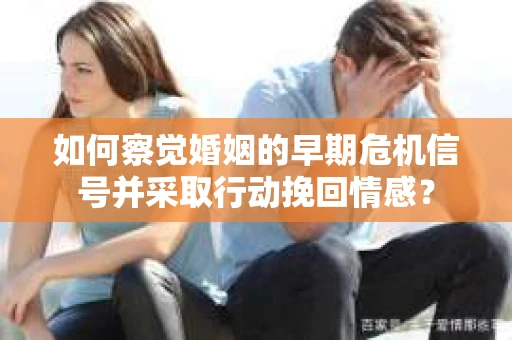 如何察觉婚姻的早期危机信号并采取行动挽回情感？