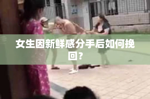 女生因新鲜感分手后如何挽回？