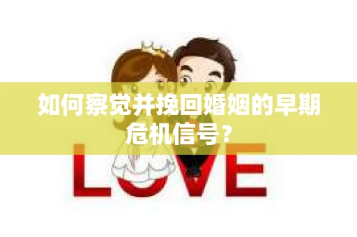 如何察觉并挽回婚姻的早期危机信号？
