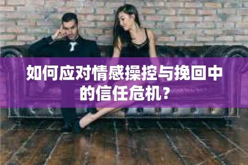 如何应对情感操控与挽回中的信任危机？