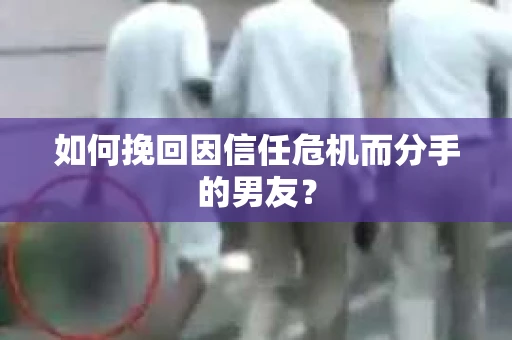 如何挽回因信任危机而分手的男友？