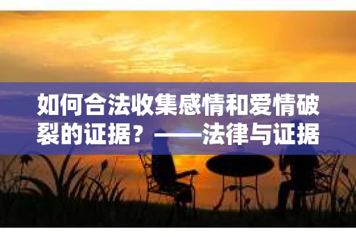 如何合法收集感情和爱情破裂的证据？——法律与证据的双重保障