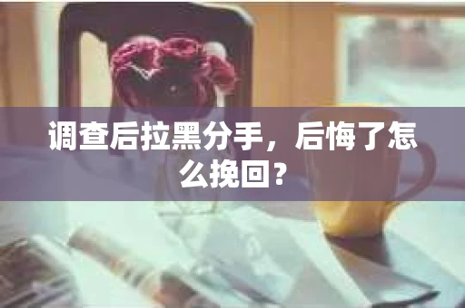 调查后拉黑分手，后悔了怎么挽回？