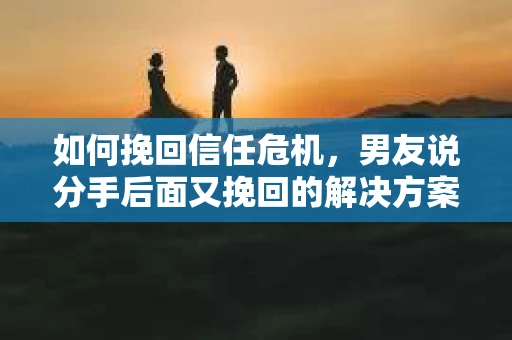 如何挽回信任危机，男友说分手后面又挽回的解决方案