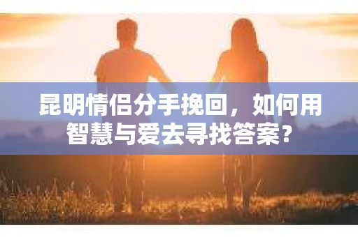 昆明情侣分手挽回，如何用智慧与爱去寻找答案？