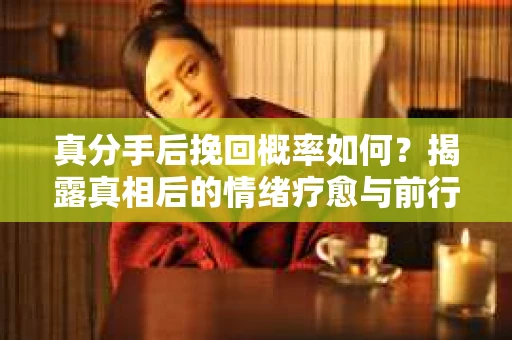 真分手后挽回概率如何？揭露真相后的情绪疗愈与前行决策