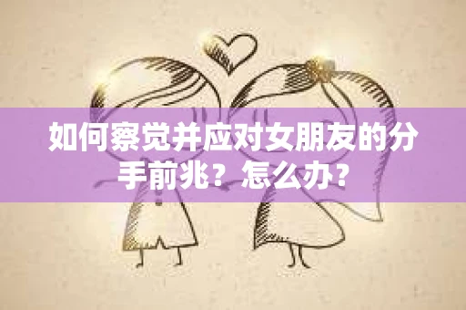 如何察觉并应对女朋友的分手前兆？怎么办？