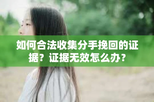 如何合法收集分手挽回的证据？证据无效怎么办？