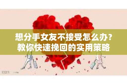想分手女友不接受怎么办？教你快速挽回的实用策略