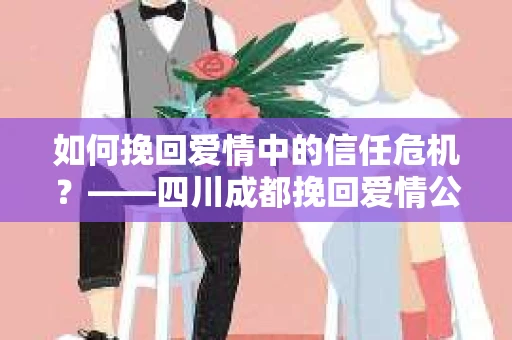 如何挽回爱情中的信任危机？——四川成都挽回爱情公司电话